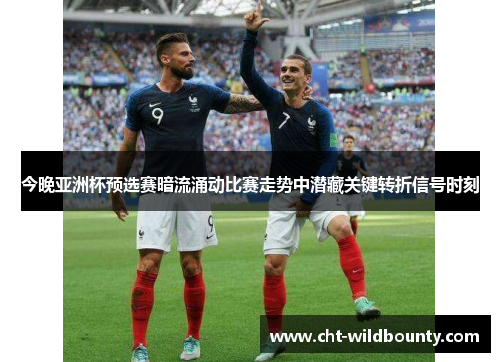 今晚亚洲杯预选赛暗流涌动比赛走势中潜藏关键转折信号时刻