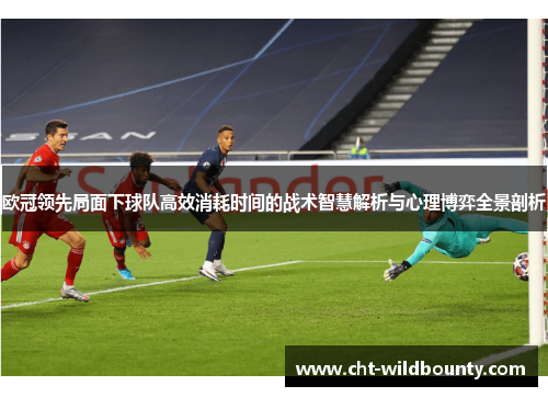 欧冠领先局面下球队高效消耗时间的战术智慧解析与心理博弈全景剖析