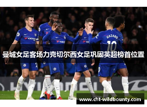 曼城女足客场力克切尔西女足巩固英超榜首位置 曼城女足客场力克切尔西女足巩固英超榜首位置