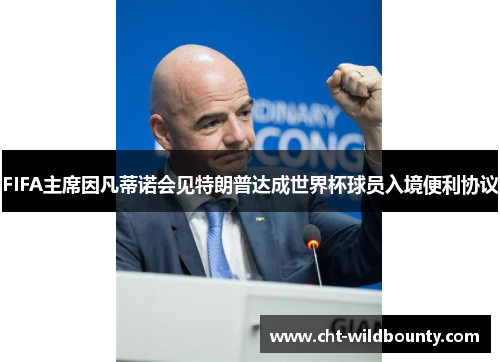 FIFA主席因凡蒂诺会见特朗普达成世界杯球员入境便利协议