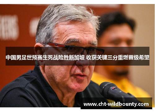 中国男足世预赛生死战险胜新加坡 收获关键三分重燃晋级希望