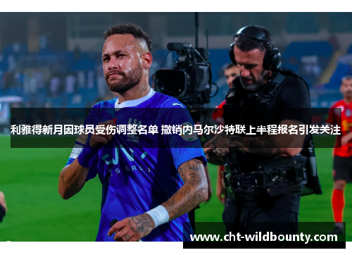 利雅得新月因球员受伤调整名单 撤销内马尔沙特联上半程报名引发关注 利雅得新月因球员受伤调整名单 撤销内马尔沙特联上半程报名引发关注