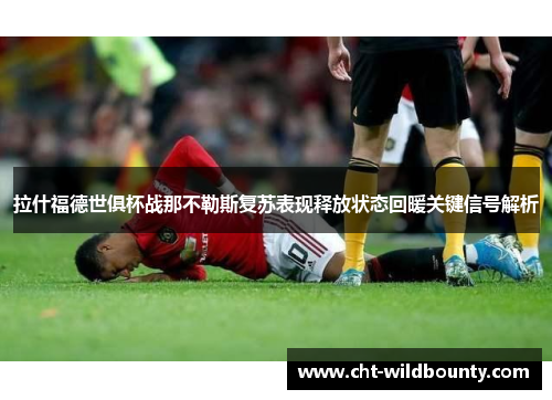 拉什福德世俱杯战那不勒斯复苏表现释放状态回暖关键信号解析