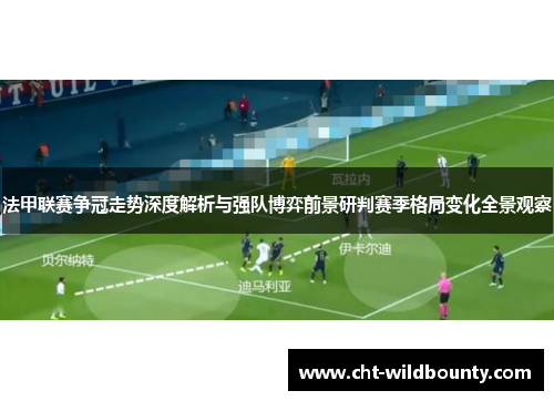 法甲联赛争冠走势深度解析与强队博弈前景研判赛季格局变化全景观察