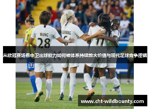 从欧冠赛场看中卫出球能力如何被体系持续放大价值与现代足球竞争逻辑 从欧冠赛场看中卫出球能力如何被体系持续放大价值与现代足球竞争逻辑