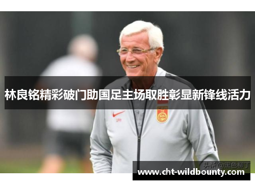 林良铭精彩破门助国足主场取胜彰显新锋线活力 林良铭精彩破门助国足主场取胜彰显新锋线活力